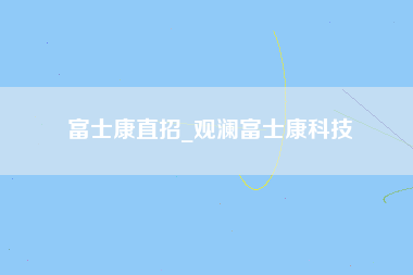 富士康直招_观澜富士康科技-第1张图片-成都富士康官方直招