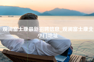 观澜富士康最新招聘信息_观澜富士康北小门地址-第1张图片-成都富士康官方直招