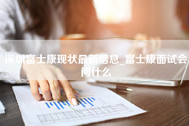 深圳富士康现状最新信息_富士康面试会问什么-第1张图片-成都富士康官方直招