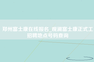 郑州富士康在线报名_观澜富士康正式工招聘地点号码查询-第1张图片-成都富士康官方直招