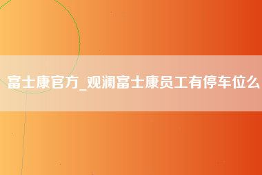 富士康官方_观澜富士康员工有停车位么-第1张图片-成都富士康官方直招