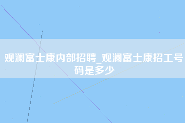 观澜富士康内部招聘_观澜富士康招工号码是多少-第1张图片-成都富士康官方直招