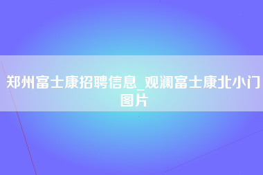 郑州富士康招聘信息_观澜富士康北小门图片-第1张图片-成都富士康官方直招