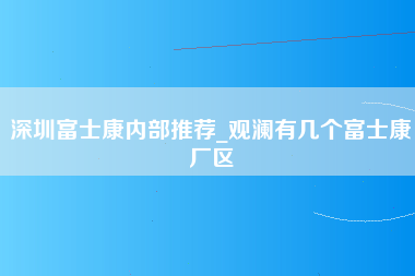 深圳富士康内部推荐_观澜有几个富士康厂区-第1张图片-成都富士康官方直招